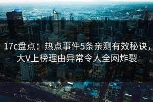 17c盘点：热点事件5条亲测有效秘诀，大V上榜理由异常令人全网炸裂