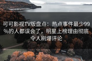 可可影视TV版盘点：热点事件最少99%的人都误会了，明星上榜理由彻底令人刷爆评论
