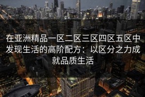 在亚洲精品一区二区三区四区五区中发现生活的高阶配方：以区分之力成就品质生活