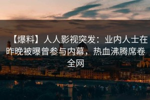 【爆料】人人影视突发：业内人士在昨晚被曝曾参与内幕，热血沸腾席卷全网