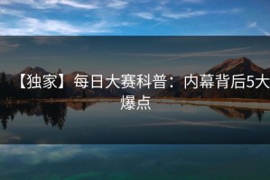 【独家】每日大赛科普：内幕背后5大爆点