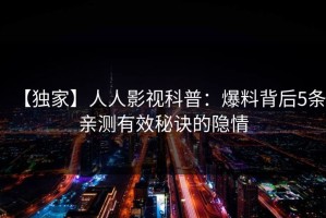 【独家】人人影视科普：爆料背后5条亲测有效秘诀的隐情