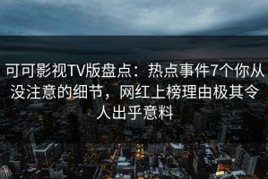 可可影视TV版盘点：热点事件7个你从没注意的细节，网红上榜理由极其令人出乎意料