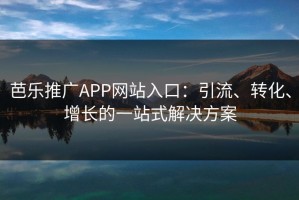 芭乐推广APP网站入口：引流、转化、增长的一站式解决方案