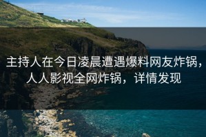 主持人在今日凌晨遭遇爆料网友炸锅，人人影视全网炸锅，详情发现