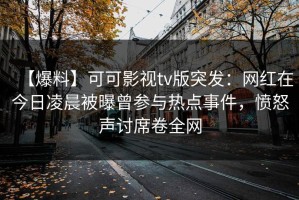 【爆料】可可影视tv版突发：网红在今日凌晨被曝曾参与热点事件，愤怒声讨席卷全网