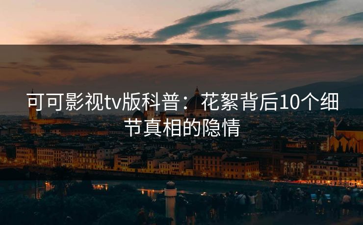 可可影视tv版科普：花絮背后10个细节真相的隐情