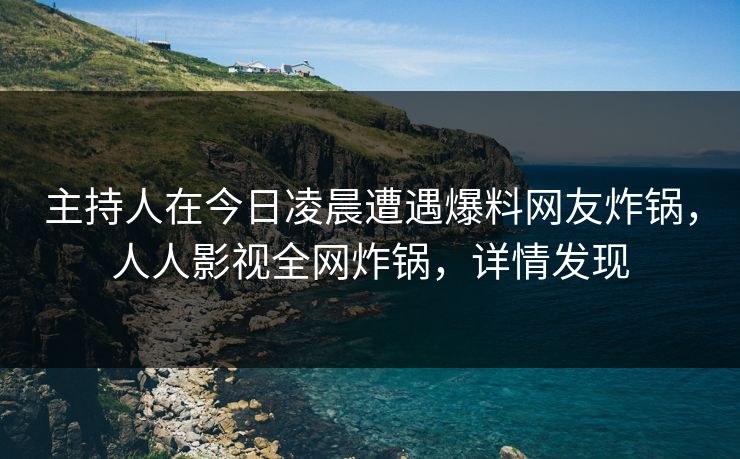 主持人在今日凌晨遭遇爆料网友炸锅，人人影视全网炸锅，详情发现