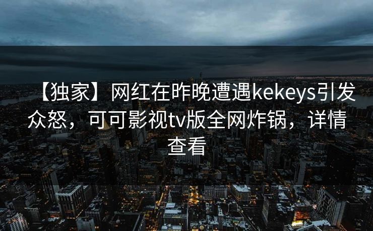 【独家】网红在昨晚遭遇kekeys引发众怒，可可影视tv版全网炸锅，详情查看