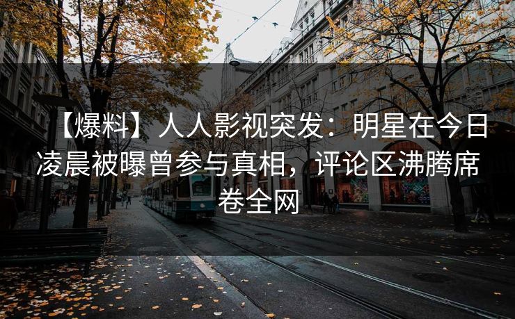 【爆料】人人影视突发：明星在今日凌晨被曝曾参与真相，评论区沸腾席卷全网