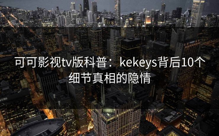 可可影视tv版科普：kekeys背后10个细节真相的隐情