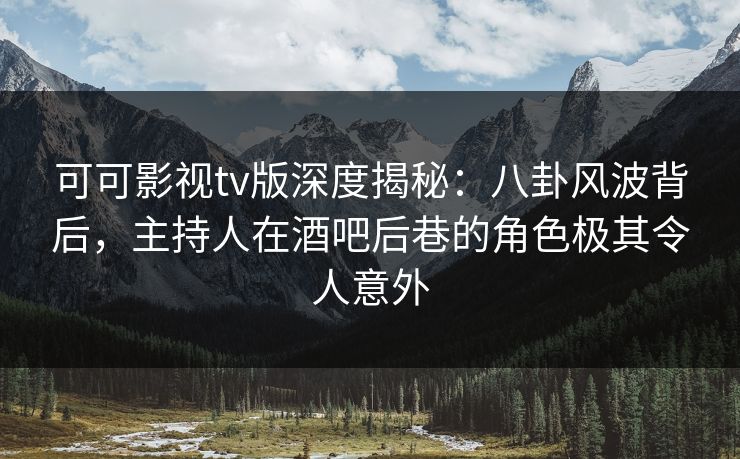 可可影视tv版深度揭秘：八卦风波背后，主持人在酒吧后巷的角色极其令人意外