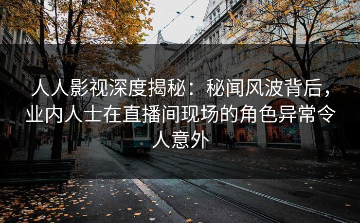 人人影视深度揭秘：秘闻风波背后，业内人士在直播间现场的角色异常令人意外