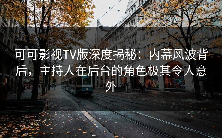 可可影视TV版深度揭秘：内幕风波背后，主持人在后台的角色极其令人意外