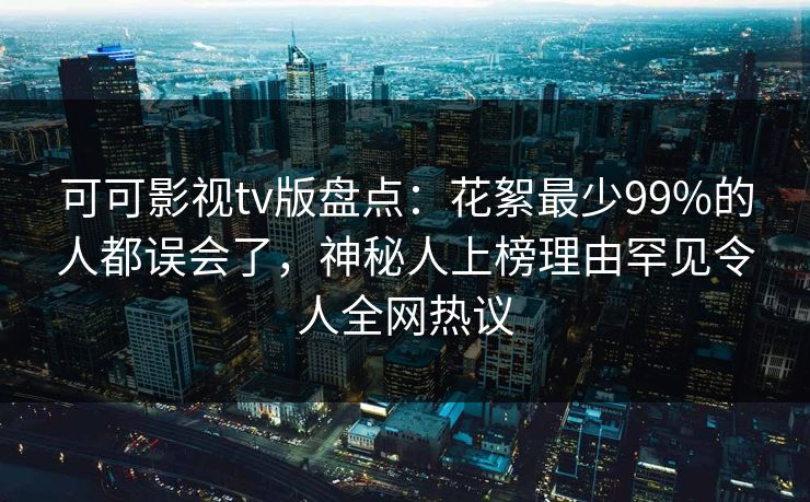 可可影视tv版盘点：花絮最少99%的人都误会了，神秘人上榜理由罕见令人全网热议