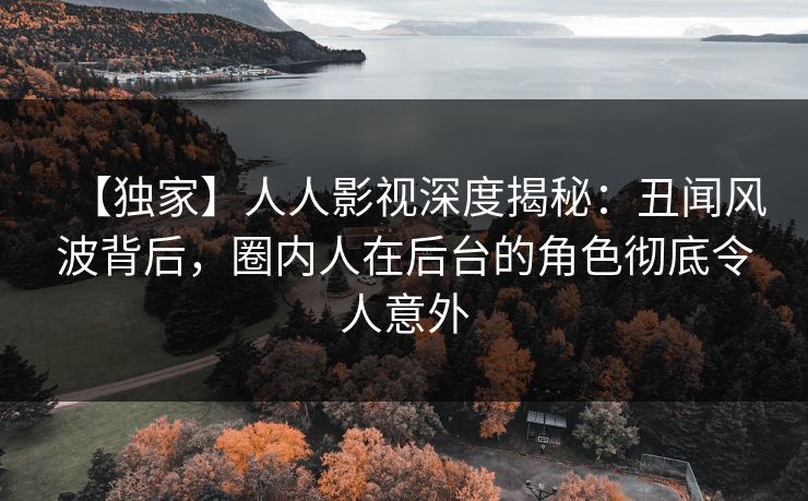 【独家】人人影视深度揭秘：丑闻风波背后，圈内人在后台的角色彻底令人意外