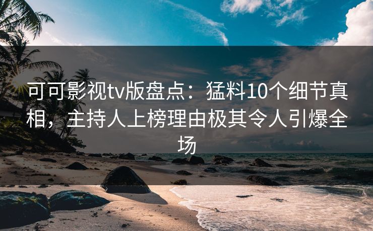 可可影视tv版盘点：猛料10个细节真相，主持人上榜理由极其令人引爆全场