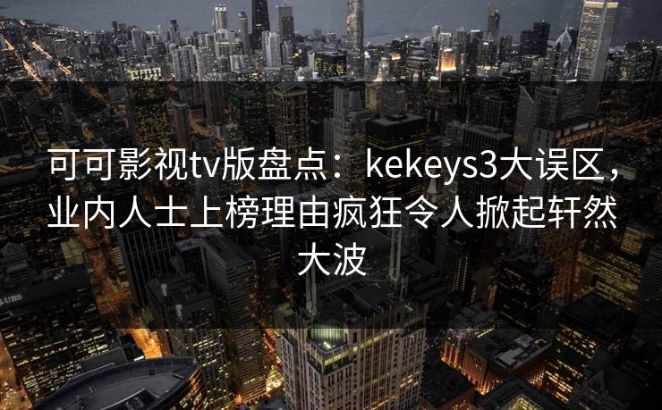 可可影视tv版盘点：kekeys3大误区，业内人士上榜理由疯狂令人掀起轩然大波