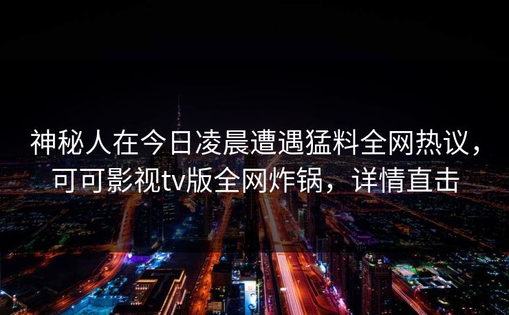神秘人在今日凌晨遭遇猛料全网热议，可可影视tv版全网炸锅，详情直击
