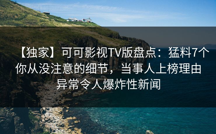 【独家】可可影视TV版盘点：猛料7个你从没注意的细节，当事人上榜理由异常令人爆炸性新闻