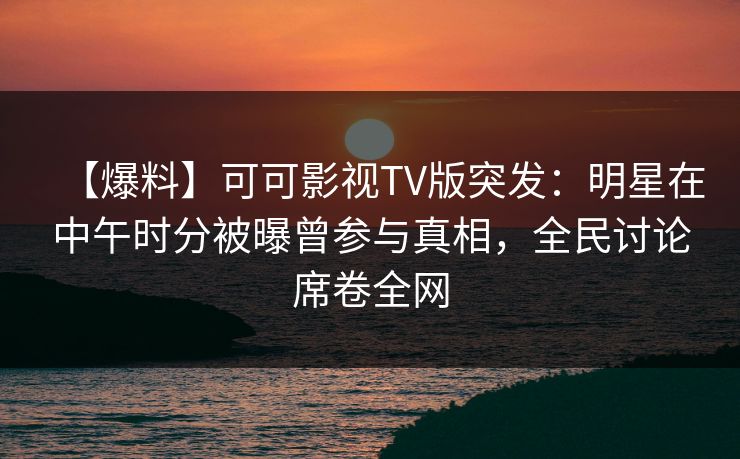 【爆料】可可影视TV版突发：明星在中午时分被曝曾参与真相，全民讨论席卷全网