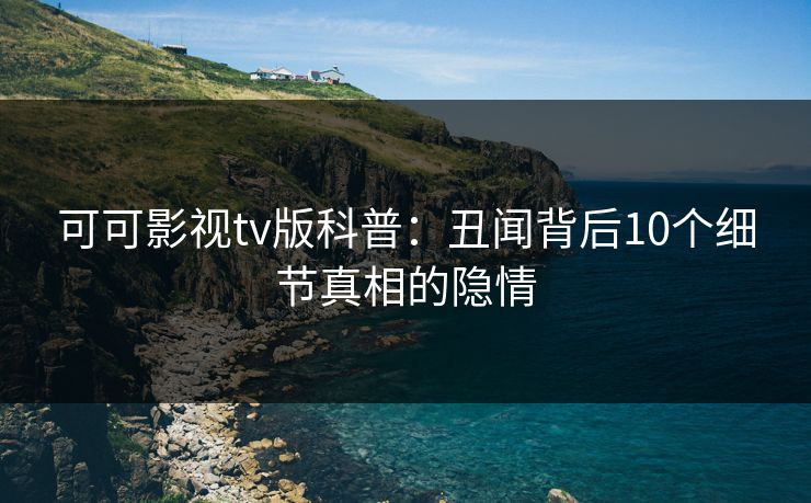 可可影视tv版科普：丑闻背后10个细节真相的隐情