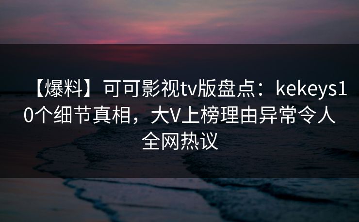 【爆料】可可影视tv版盘点：kekeys10个细节真相，大V上榜理由异常令人全网热议