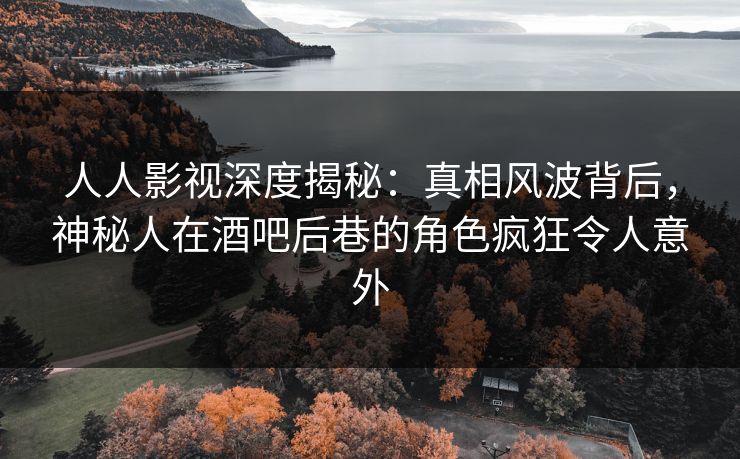 人人影视深度揭秘：真相风波背后，神秘人在酒吧后巷的角色疯狂令人意外