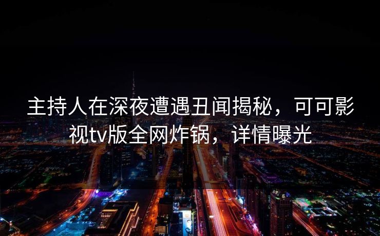 主持人在深夜遭遇丑闻揭秘，可可影视tv版全网炸锅，详情曝光