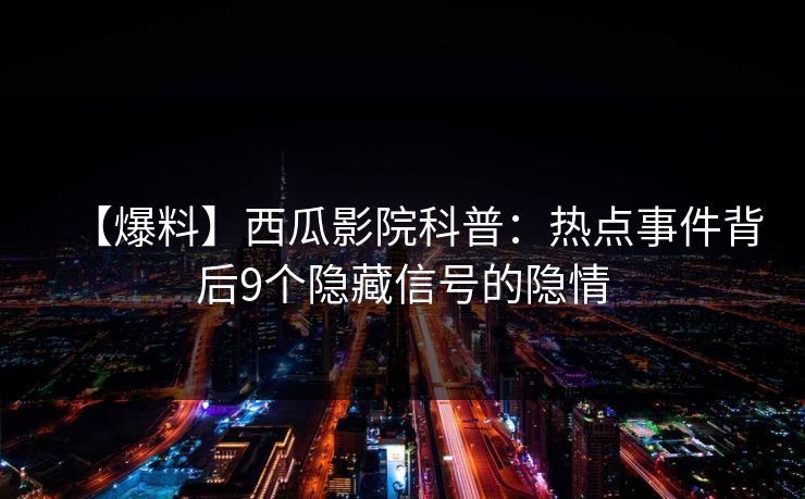 【爆料】西瓜影院科普：热点事件背后9个隐藏信号的隐情