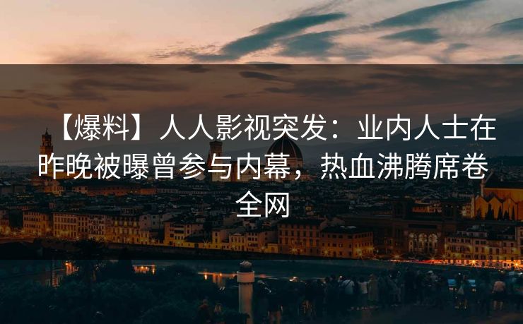 【爆料】人人影视突发：业内人士在昨晚被曝曾参与内幕，热血沸腾席卷全网