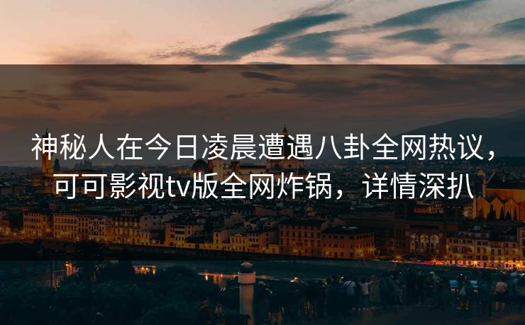 神秘人在今日凌晨遭遇八卦全网热议，可可影视tv版全网炸锅，详情深扒