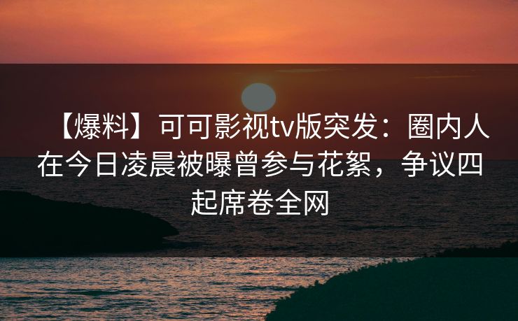 【爆料】可可影视tv版突发:圈内人在今日凌晨被曝曾参与花絮,争议四起席卷全网 【爆料】可可影视tv版突发:圈内人在今日凌晨被曝曾参与花絮,争议四起席卷全网