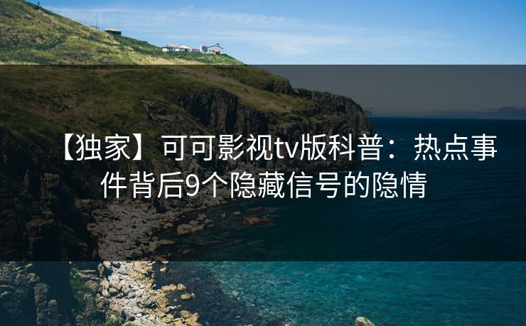 【独家】可可影视tv版科普:热点事件背后9个隐藏信号的隐情 【独家】可可影视tv版科普:热点事件背后9个隐藏信号的隐情