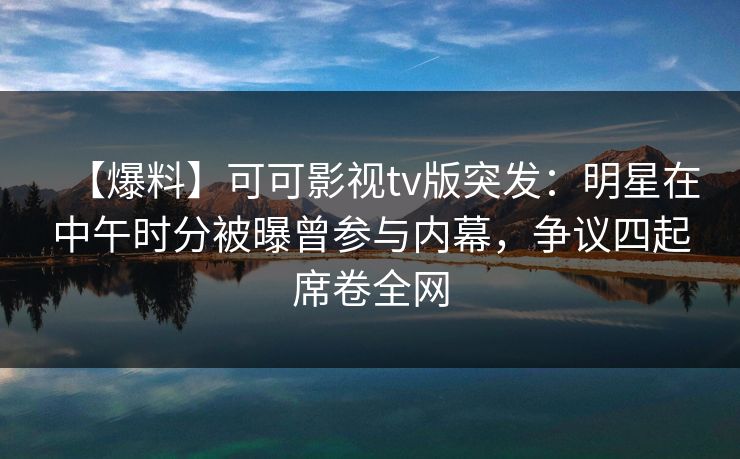【爆料】可可影视tv版突发:明星在中午时分被曝曾参与内幕,争议四起席卷全网 【爆料】可可影视tv版突发:明星在中午时分被曝曾参与内幕,争议四起席卷全网