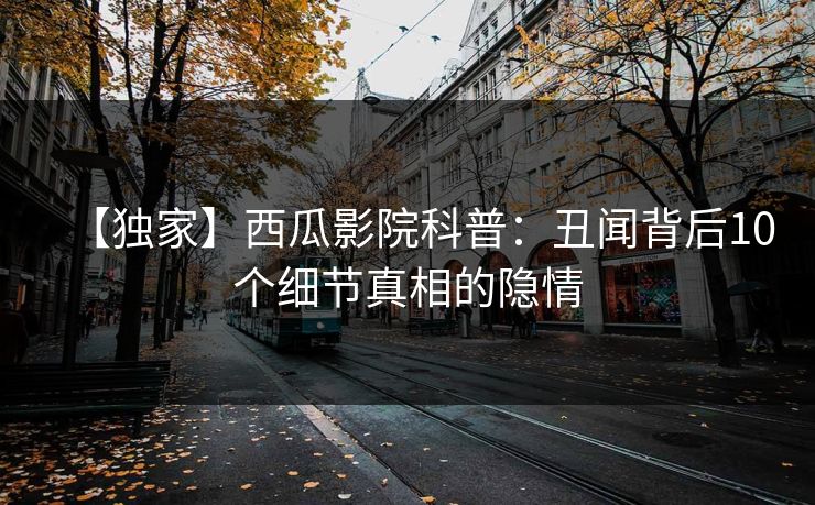 【独家】西瓜影院科普：丑闻背后10个细节真相的隐情