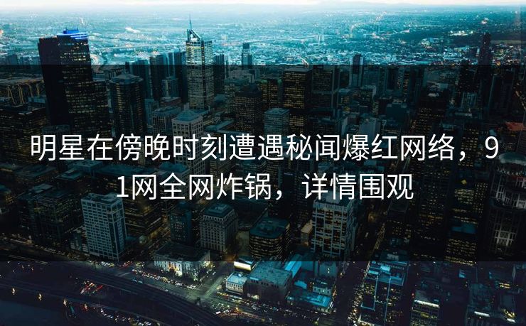 明星在傍晚时刻遭遇秘闻爆红网络，91网全网炸锅，详情围观