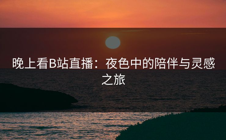 晚上看B站直播:夜色中的陪伴与灵感之旅 晚上看B站直播:夜色中的陪伴与灵感之旅