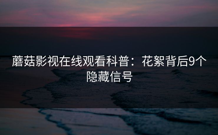蘑菇影视在线观看科普:花絮背后9个隐藏信号 蘑菇影视在线观看科普:花絮背后9个隐藏信号