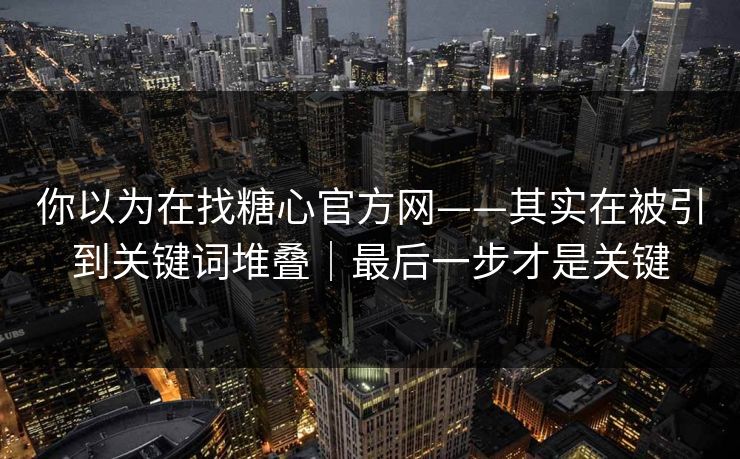 你以为在找糖心官方网——其实在被引到关键词堆叠|最后一步才是关键 你以为在找糖心官方网——其实在被引到关键词堆叠|最后一步才是关键