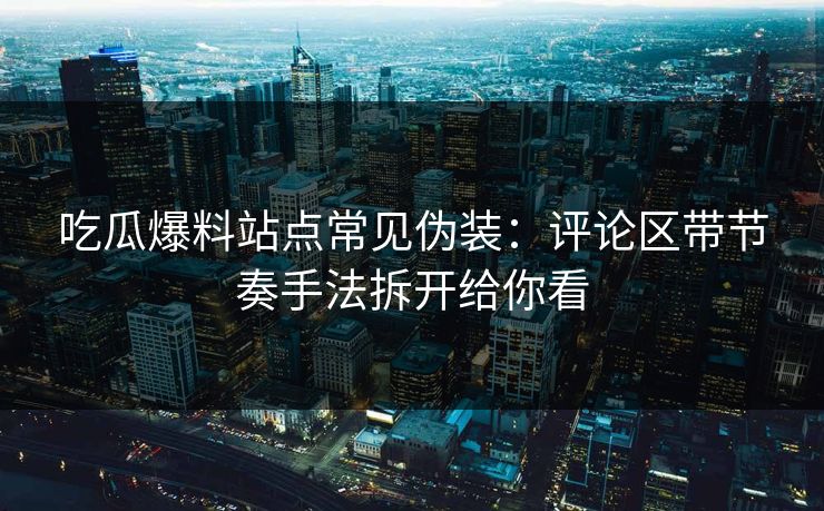 吃瓜爆料站点常见伪装:评论区带节奏手法拆开给你看 吃瓜爆料站点常见伪装:评论区带节奏手法拆开给你看