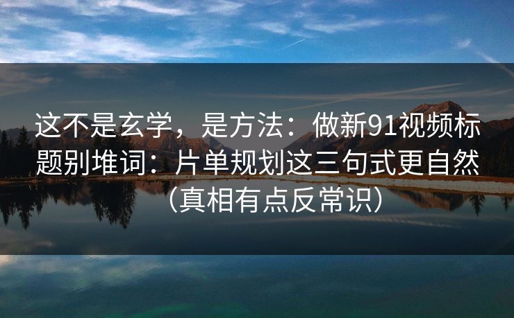 这不是玄学，是方法：做新91视频标题别堆词：片单规划这三句式更自然（真相有点反常识）
