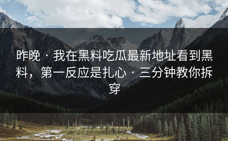 昨晚 · 我在黑料吃瓜最新地址看到黑料，第一反应是扎心 · 三分钟教你拆穿