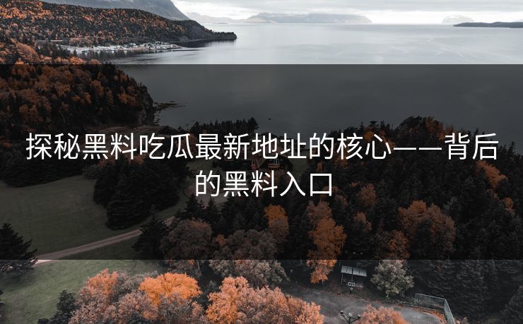 探秘黑料吃瓜最新地址的核心——背后的黑料入口