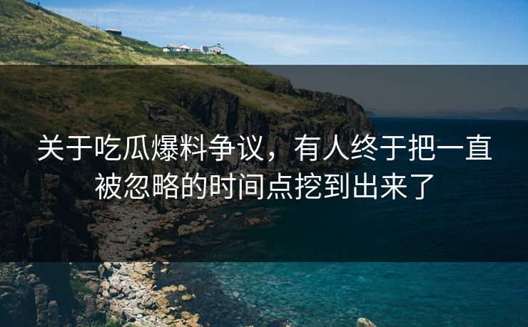 关于吃瓜爆料争议，有人终于把一直被忽略的时间点挖到出来了
